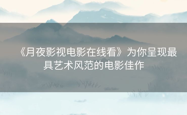 《月夜影视电影在线看》为你呈现最具艺术风范的电影佳作 《月夜影视电影在线看》为你呈现最具艺术风范的电影佳作