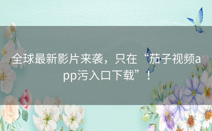 全球最新影片来袭,只在“茄子视频app污入口下载”! 全球最新影片来袭,只在“茄子视频app污入口下载”!