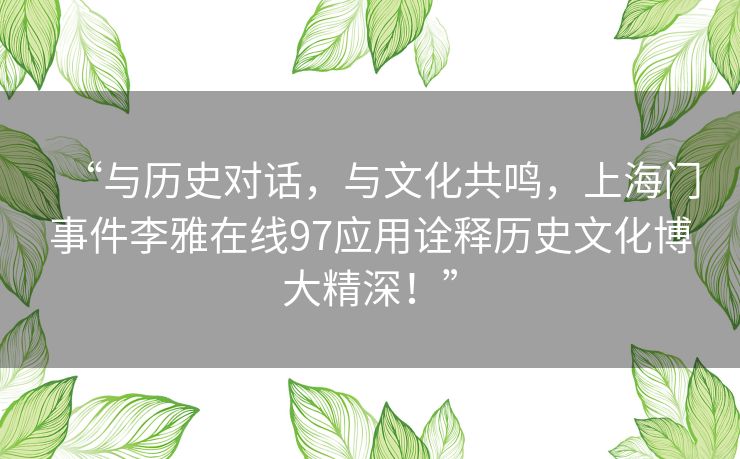 “与历史对话,与文化共鸣,上海门事件李雅在线97应用诠释历史文化博大精深!” “与历史对话,与文化共鸣,上海门事件李雅在线97应用诠释历史文化博大精深!”