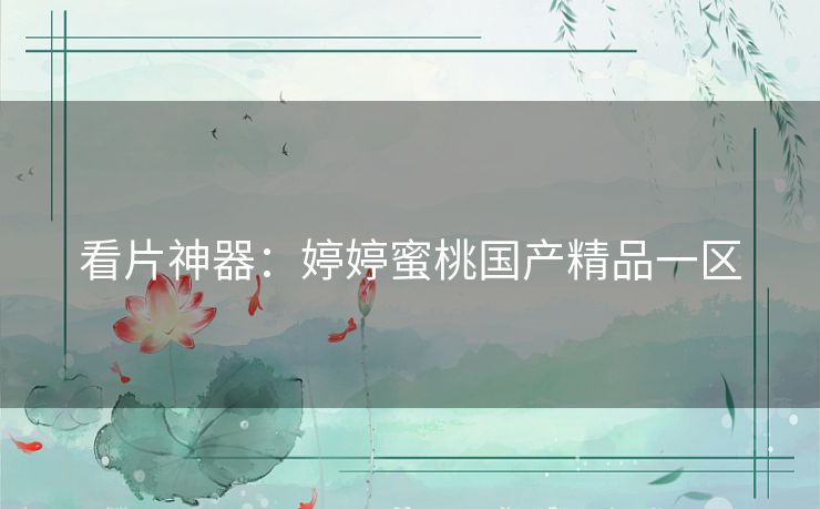 看片神器:婷婷蜜桃国产精品一区 看片神器:婷婷蜜桃国产精品一区