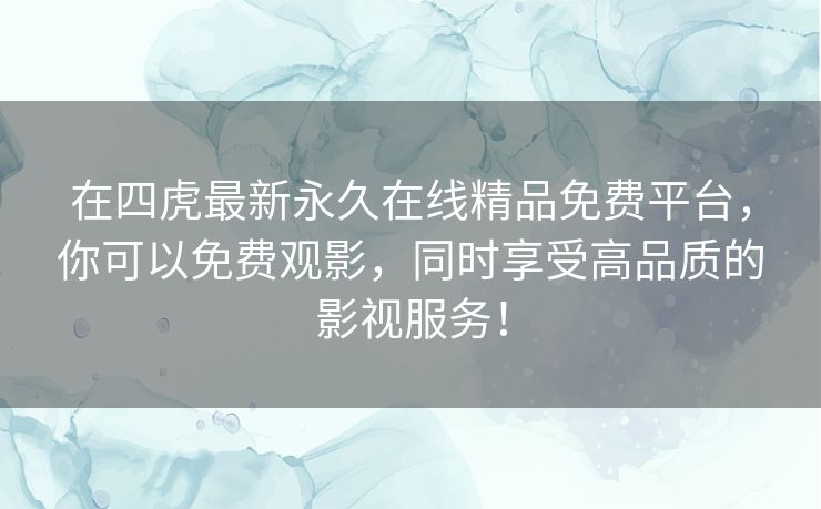 在四虎最新永久在线精品免费平台,你可以免费观影,同时享受高品质的影视服务! 在四虎最新永久在线精品免费平台,你可以免费观影,同时享受高品质的影视服务!