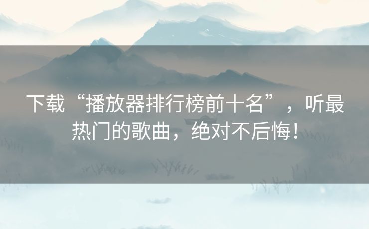 下载“播放器排行榜前十名”,听最热门的歌曲,绝对不后悔! 下载“播放器排行榜前十名”,听最热门的歌曲,绝对不后悔!