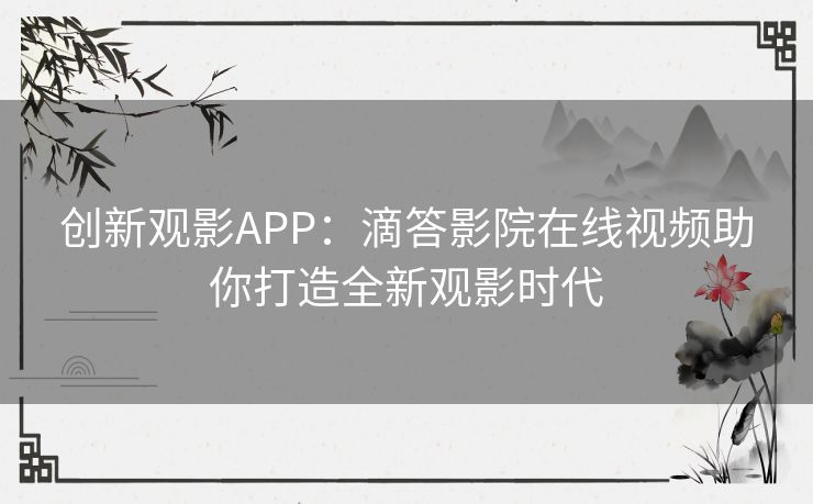 创新观影APP:滴答影院在线视频助你打造全新观影时代 创新观影APP:滴答影院在线视频助你打造全新观影时代