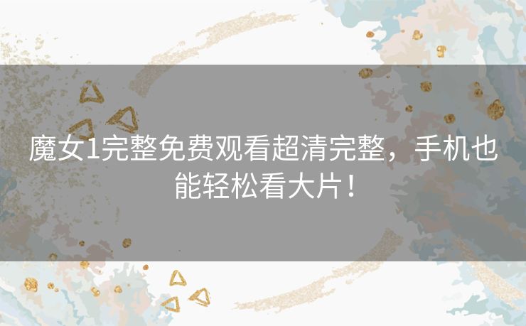 魔女1完整免费观看超清完整,手机也能轻松看大片! 魔女1完整免费观看超清完整,手机也能轻松看大片!