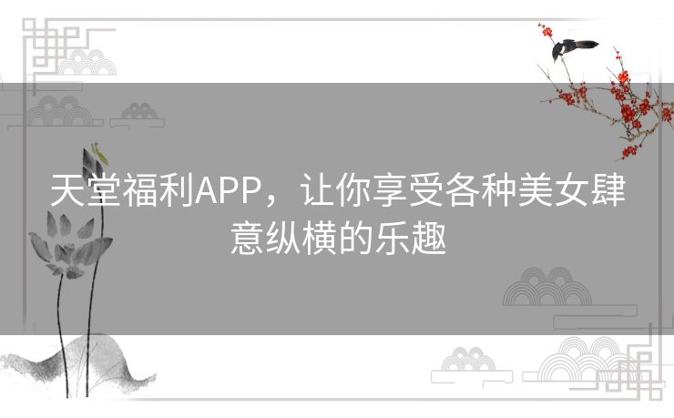 天堂福利APP,让你享受各种美女肆意纵横的乐趣 天堂福利APP,让你享受各种美女肆意纵横的乐趣