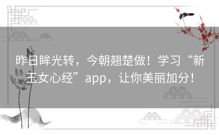 昨日眸光转,今朝翘楚做!学习“新玉女心经”app,让你美丽加分! 昨日眸光转,今朝翘楚做!学习“新玉女心经”app,让你美丽加分!