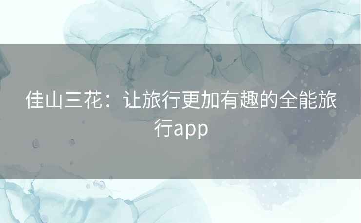 佳山三花:让旅行更加有趣的全能旅行app 佳山三花:让旅行更加有趣的全能旅行app