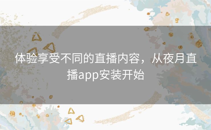 体验享受不同的直播内容,从夜月直播app安装开始 体验享受不同的直播内容,从夜月直播app安装开始