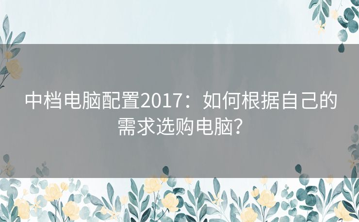 中档电脑配置2017:如何根据自己的需求选购电脑? 中档电脑配置2017:如何根据自己的需求选购电脑?