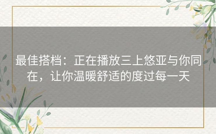最佳搭档:正在播放三上悠亚与你同在,让你温暖舒适的度过每一天 最佳搭档:正在播放三上悠亚与你同在,让你温暖舒适的度过每一天