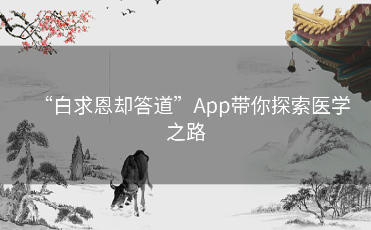 “白求恩却答道”App带你探索医学之路 “白求恩却答道”App带你探索医学之路