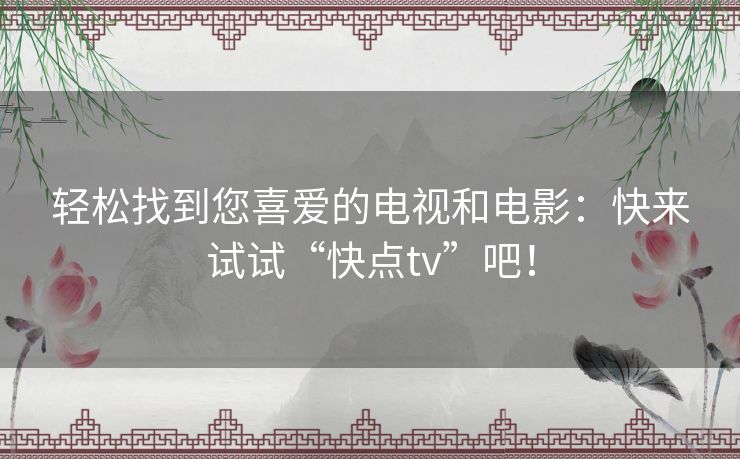 轻松找到您喜爱的电视和电影:快来试试“快点tv”吧! 轻松找到您喜爱的电视和电影:快来试试“快点tv”吧!