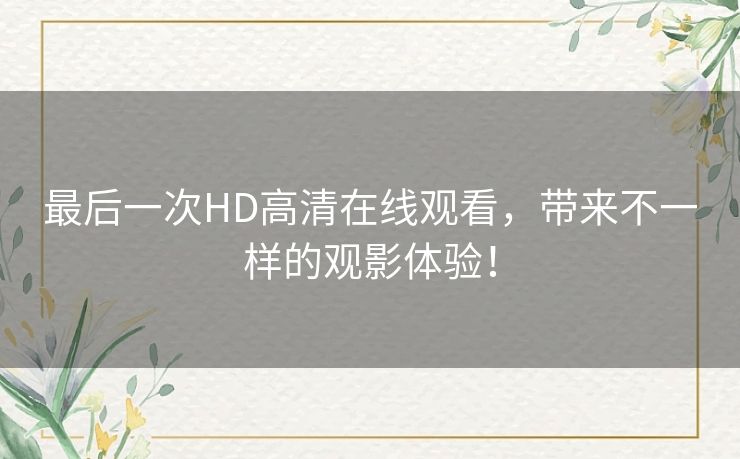 最后一次HD高清在线观看,带来不一样的观影体验! 最后一次HD高清在线观看,带来不一样的观影体验!