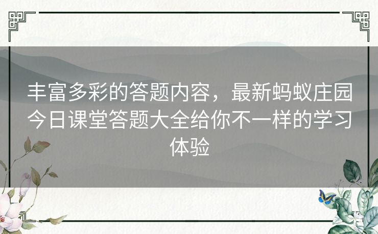丰富多彩的答题内容,最新蚂蚁庄园今日课堂答题大全给你不一样的学习体验 丰富多彩的答题内容,最新蚂蚁庄园今日课堂答题大全给你不一样的学习体验