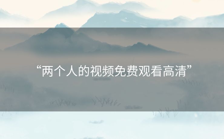 “两个人的视频免费观看高清” “两个人的视频免费观看高清”