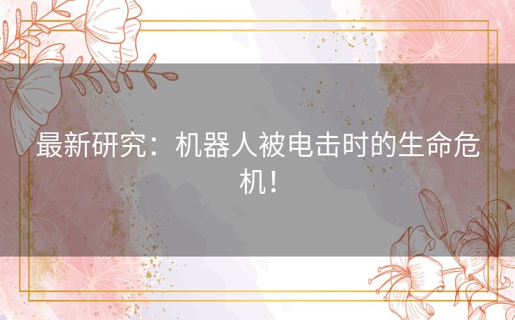 最新研究:机器人被电击时的生命危机! 最新研究:机器人被电击时的生命危机!