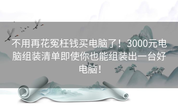 不用再花冤枉钱买电脑了!3000元电脑组装清单即使你也能组装出一台好电脑! 不用再花冤枉钱买电脑了!3000元电脑组装清单即使你也能组装出一台好电脑!