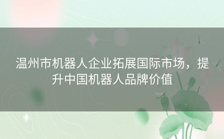 温州市机器人企业拓展国际市场,提升中国机器人品牌价值 温州市机器人企业拓展国际市场,提升中国机器人品牌价值