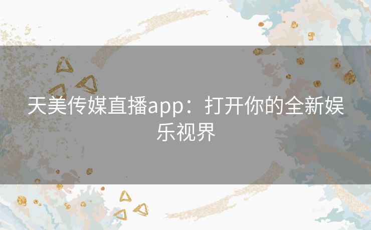 天美传媒直播app:打开你的全新娱乐视界 天美传媒直播app:打开你的全新娱乐视界