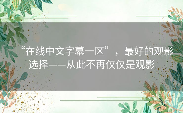 “在线中文字幕一区”,最好的观影选择——从此不再仅仅是观影 “在线中文字幕一区”,最好的观影选择——从此不再仅仅是观影