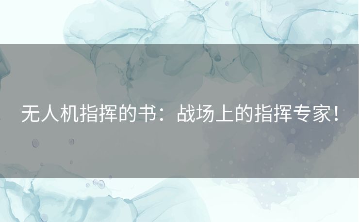 无人机指挥的书:战场上的指挥专家! 无人机指挥的书:战场上的指挥专家!