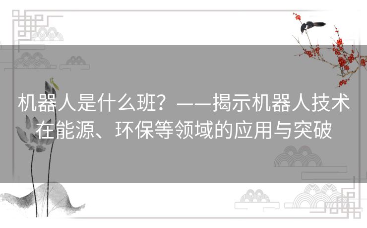 机器人是什么班？——揭示机器人技术在能源、环保等领域的应用与突破