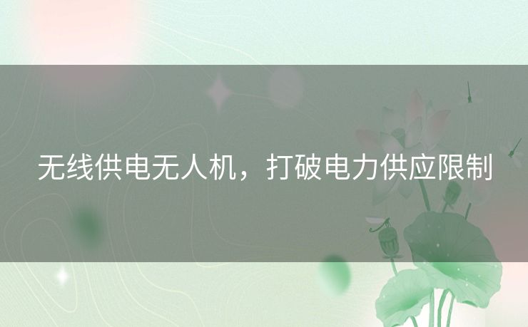无线供电无人机,打破电力供应限制 无线供电无人机,打破电力供应限制
