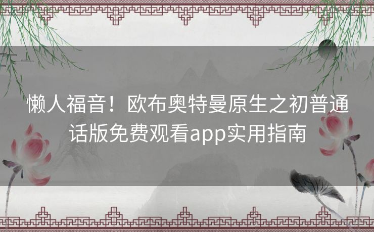 懒人福音!欧布奥特曼原生之初普通话版免费观看app实用指南 懒人福音!欧布奥特曼原生之初普通话版免费观看app实用指南