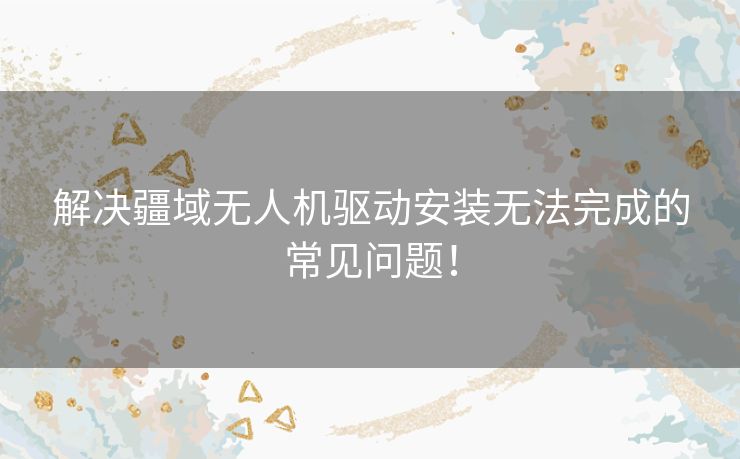 解决疆域无人机驱动安装无法完成的常见问题! 解决疆域无人机驱动安装无法完成的常见问题!