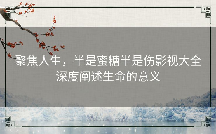 聚焦人生,半是蜜糖半是伤影视大全深度阐述生命的意义 聚焦人生,半是蜜糖半是伤影视大全深度阐述生命的意义