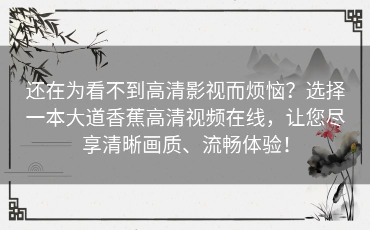 还在为看不到高清影视而烦恼?选择一本大道香蕉高清视频在线,让您尽享清晰画质、流畅体验! 还在为看不到高清影视而烦恼?选择一本大道香蕉高清视频在线,让您尽享清晰画质、流畅体验!