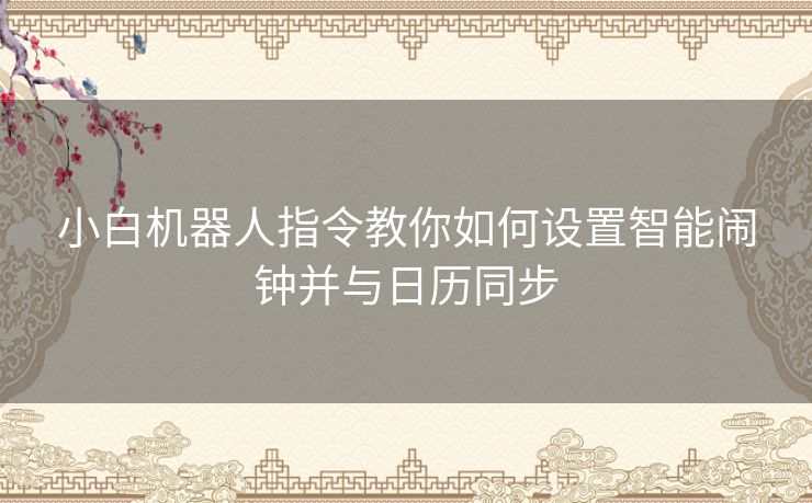 小白机器人指令教你如何设置智能闹钟并与日历同步 小白机器人指令教你如何设置智能闹钟并与日历同步