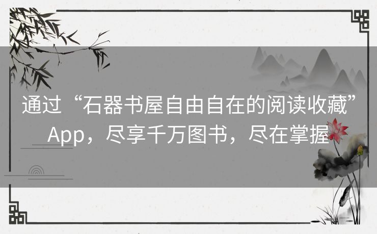 通过“石器书屋自由自在的阅读收藏”App,尽享千万图书,尽在掌握 通过“石器书屋自由自在的阅读收藏”App,尽享千万图书,尽在掌握