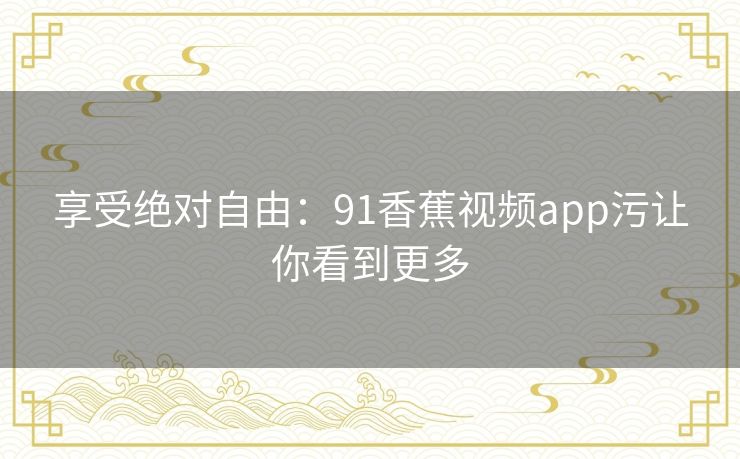 享受绝对自由:91香蕉视频app污让你看到更多 享受绝对自由:91香蕉视频app污让你看到更多