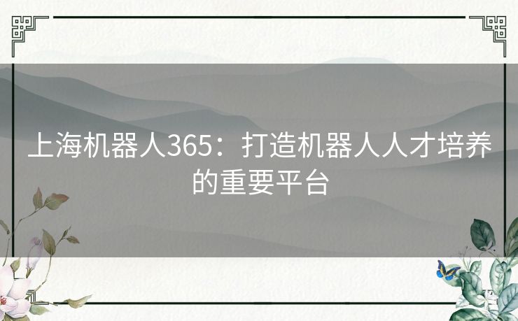 上海机器人365:打造机器人人才培养的重要平台 上海机器人365:打造机器人人才培养的重要平台