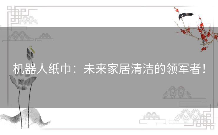 机器人纸巾:未来家居清洁的领军者! 机器人纸巾:未来家居清洁的领军者!