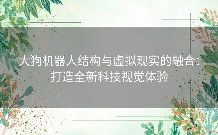 大狗机器人结构与虚拟现实的融合:打造全新科技视觉体验 大狗机器人结构与虚拟现实的融合:打造全新科技视觉体验