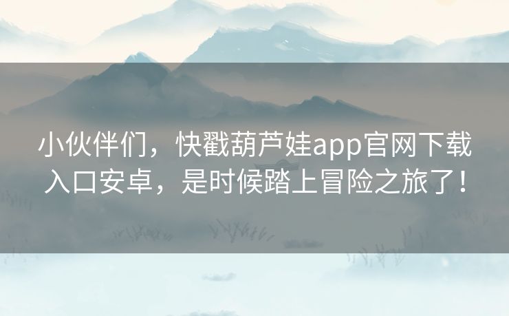 小伙伴们,快戳葫芦娃app官网下载入口安卓,是时候踏上冒险之旅了! 小伙伴们,快戳葫芦娃app官网下载入口安卓,是时候踏上冒险之旅了!