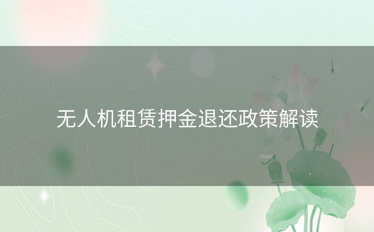 无人机租赁押金退还政策解读 无人机租赁押金退还政策解读
