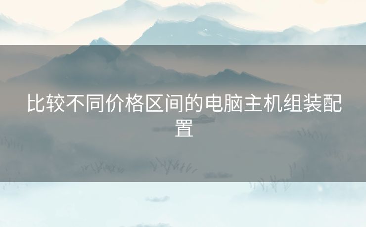 比较不同价格区间的电脑主机组装配置 比较不同价格区间的电脑主机组装配置