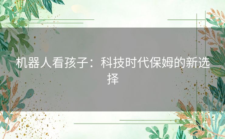 机器人看孩子:科技时代保姆的新选择 机器人看孩子:科技时代保姆的新选择