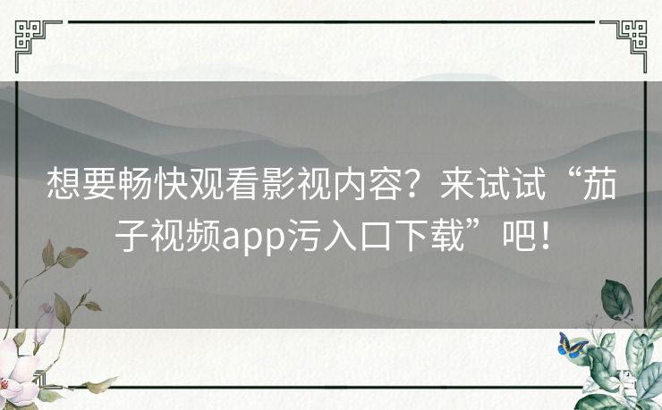 想要畅快观看影视内容?来试试“茄子视频app污入口下载”吧! 想要畅快观看影视内容?来试试“茄子视频app污入口下载”吧!