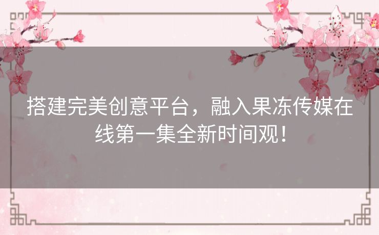 搭建完美创意平台,融入果冻传媒在线第一集全新时间观! 搭建完美创意平台,融入果冻传媒在线第一集全新时间观!