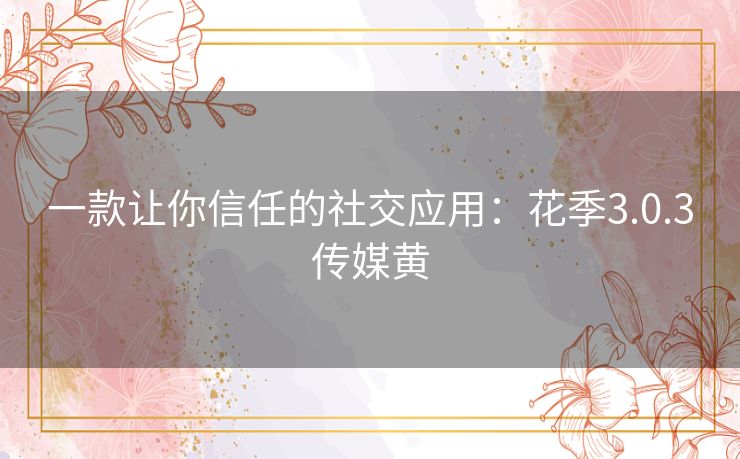 一款让你信任的社交应用:花季3.0.3传媒黄 一款让你信任的社交应用:花季3.0.3传媒黄
