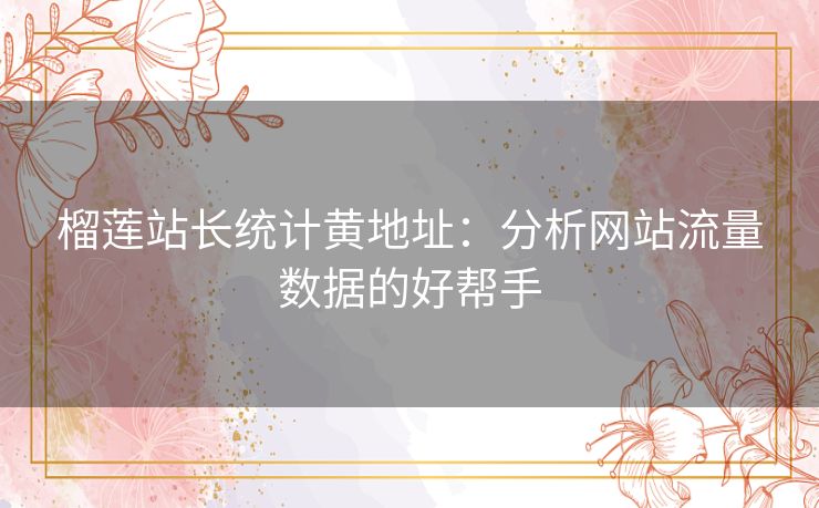 榴莲站长统计黄地址:分析网站流量数据的好帮手 榴莲站长统计黄地址:分析网站流量数据的好帮手