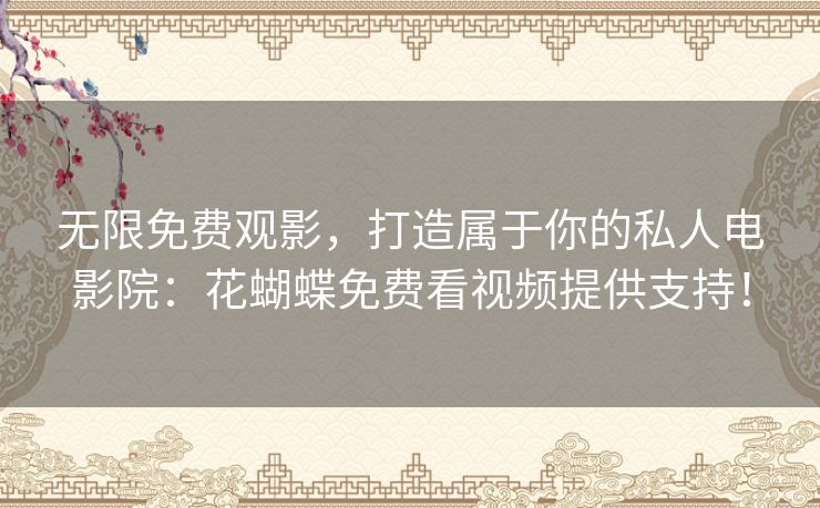 无限免费观影,打造属于你的私人电影院:花蝴蝶免费看视频提供支持! 无限免费观影,打造属于你的私人电影院:花蝴蝶免费看视频提供支持!
