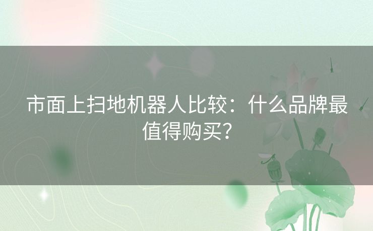 市面上扫地机器人比较:什么品牌最值得购买? 市面上扫地机器人比较:什么品牌最值得购买?