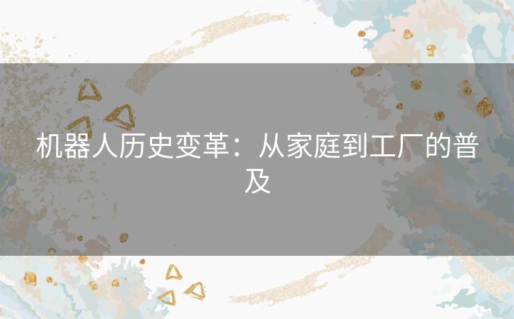 机器人历史变革:从家庭到工厂的普及 机器人历史变革:从家庭到工厂的普及