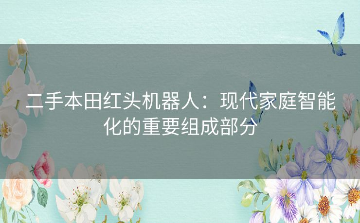 二手本田红头机器人:现代家庭智能化的重要组成部分 二手本田红头机器人:现代家庭智能化的重要组成部分