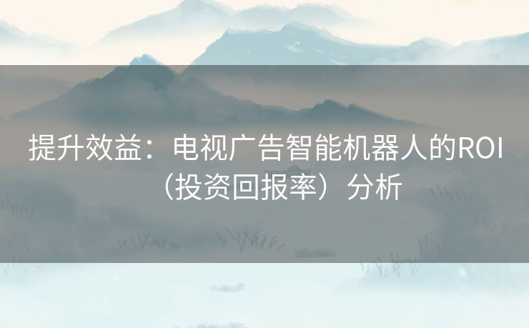 提升效益:电视广告智能机器人的ROI(投资回报率)分析 提升效益:电视广告智能机器人的ROI(投资回报率)分析